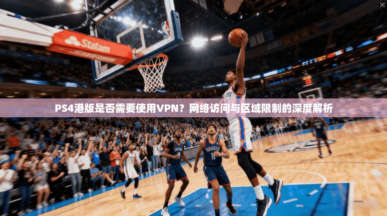 PS4港版是否需要使用VPN？网络访问与区域限制的深度解析