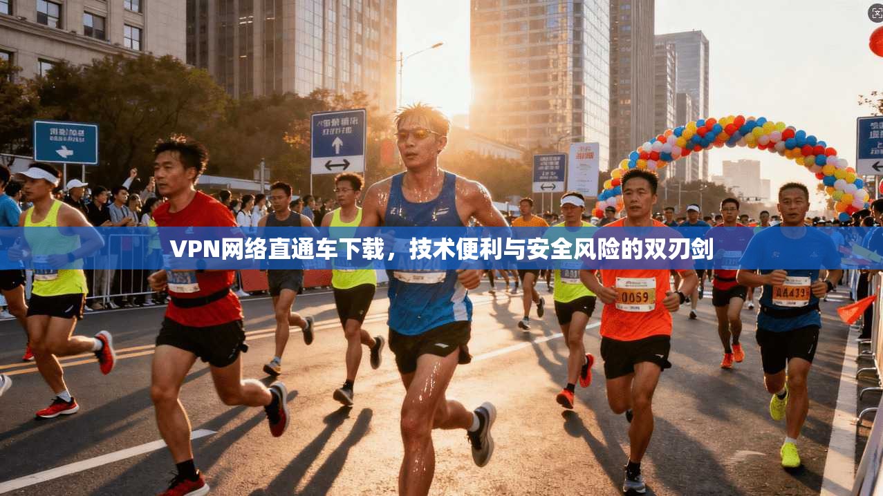 VPN网络直通车下载，技术便利与安全风险的双刃剑