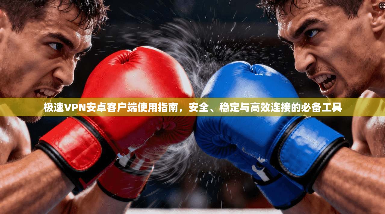极速VPN安卓客户端使用指南，安全、稳定与高效连接的必备工具
