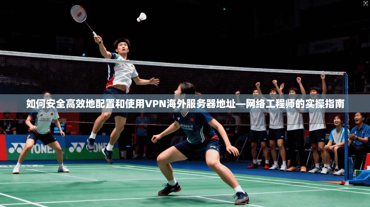 如何安全高效地配置和使用VPN海外服务器地址—网络工程师的实操指南
