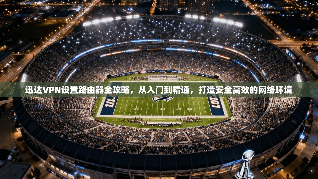 迅达VPN设置路由器全攻略，从入门到精通，打造安全高效的网络环境