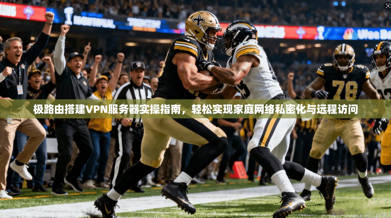 极路由搭建VPN服务器实操指南，轻松实现家庭网络私密化与远程访问