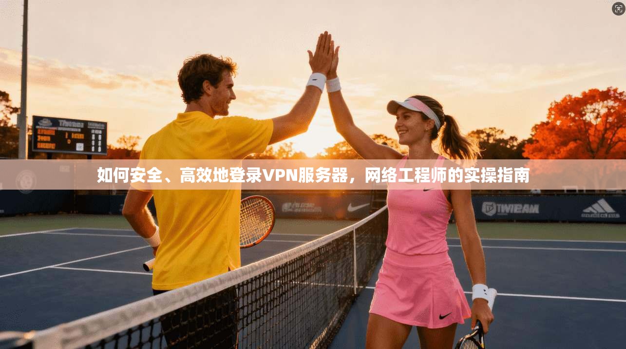 如何安全、高效地登录VPN服务器,网络工程师的实操指南
