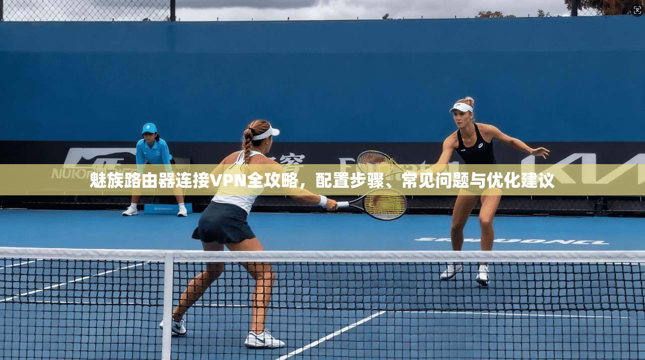 魅族路由器连接VPN全攻略，配置步骤、常见问题与优化建议