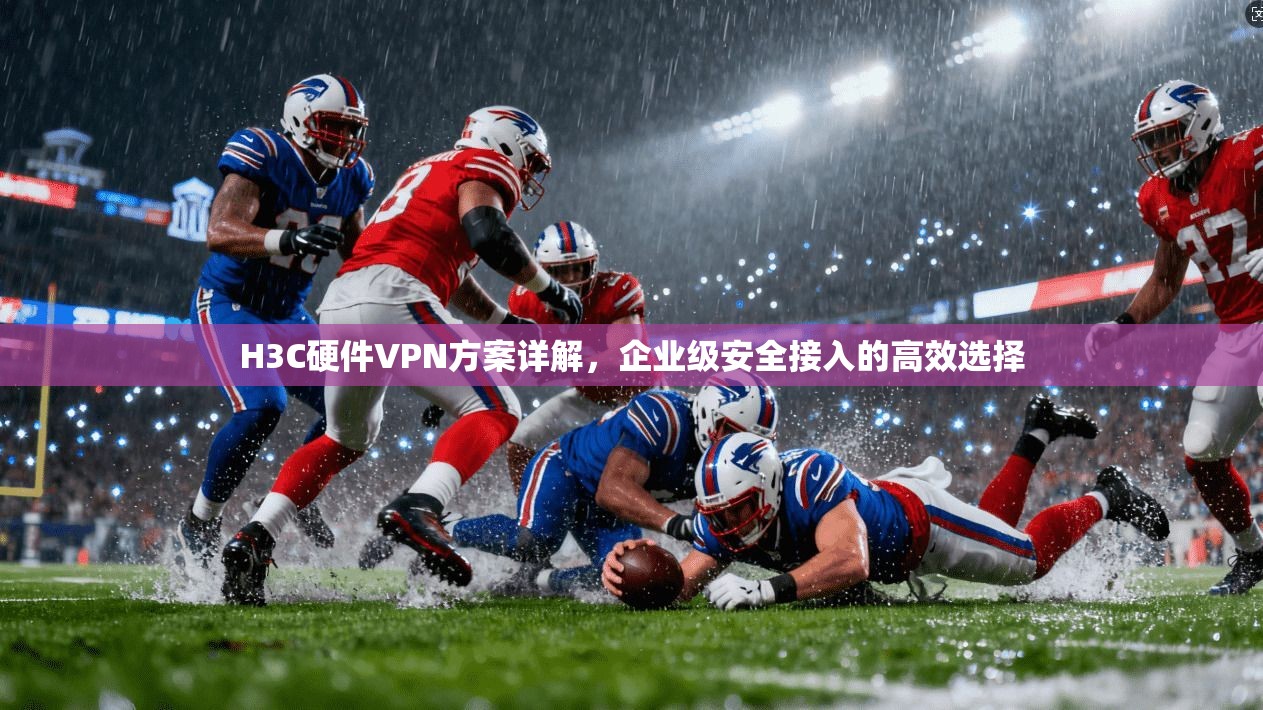 H3C硬件VPN方案详解，企业级安全接入的高效选择