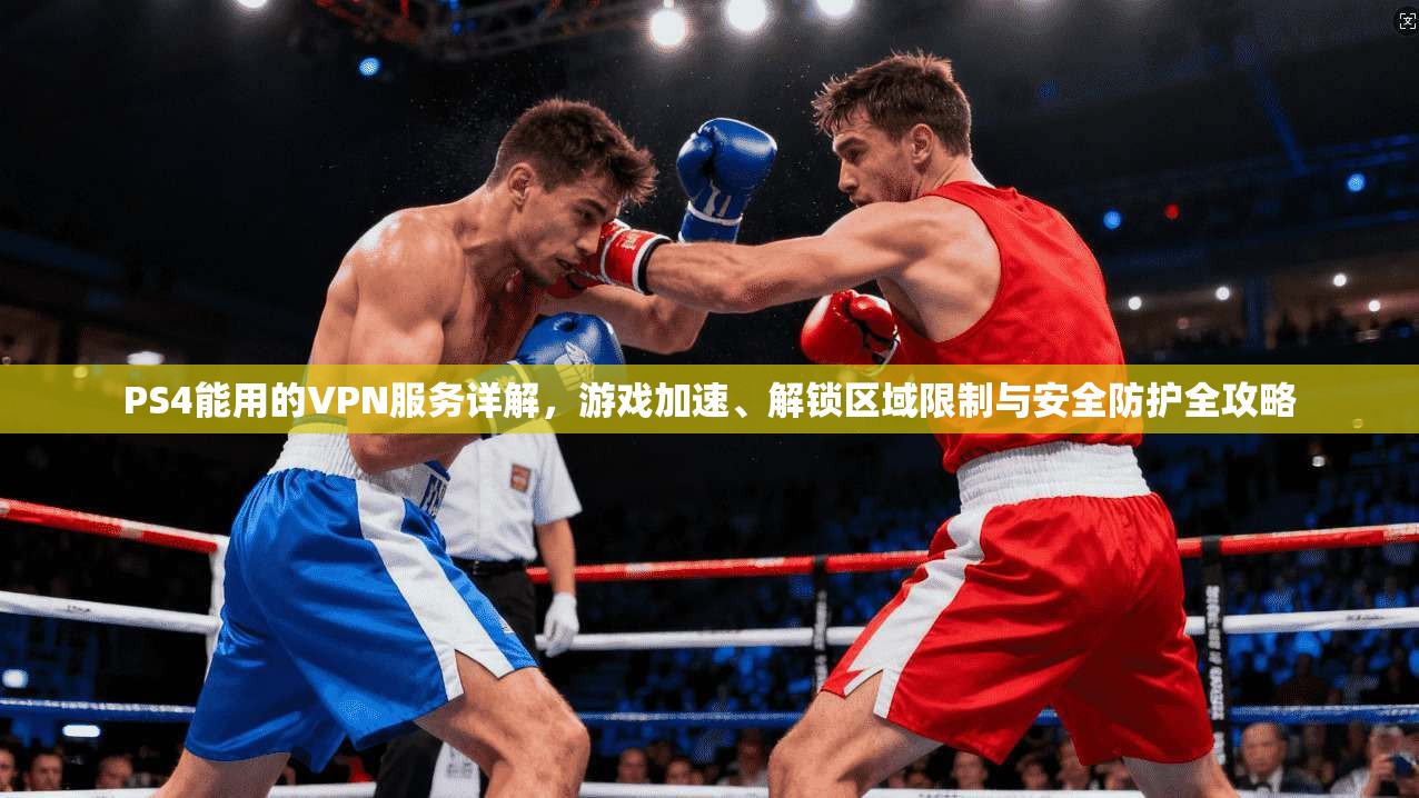 PS4能用的VPN服务详解,游戏加速、解锁区域限制与安全防护全攻略