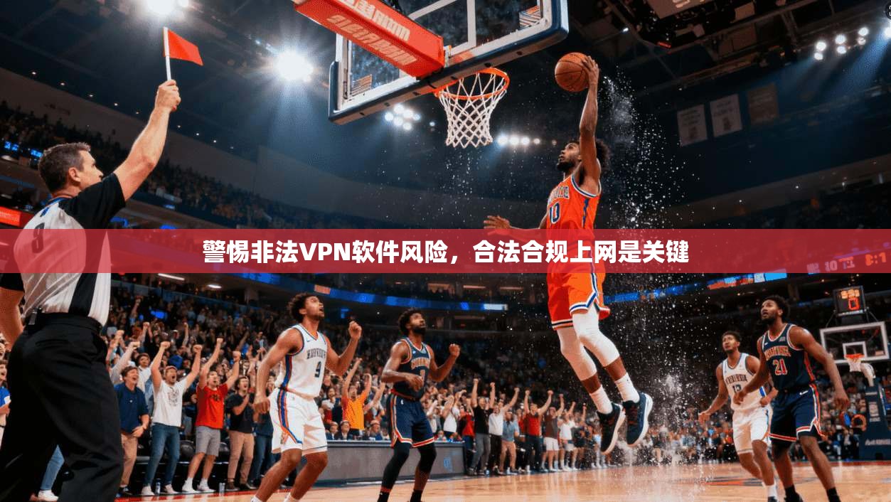 警惕非法VPN软件风险，合法合规上网是关键