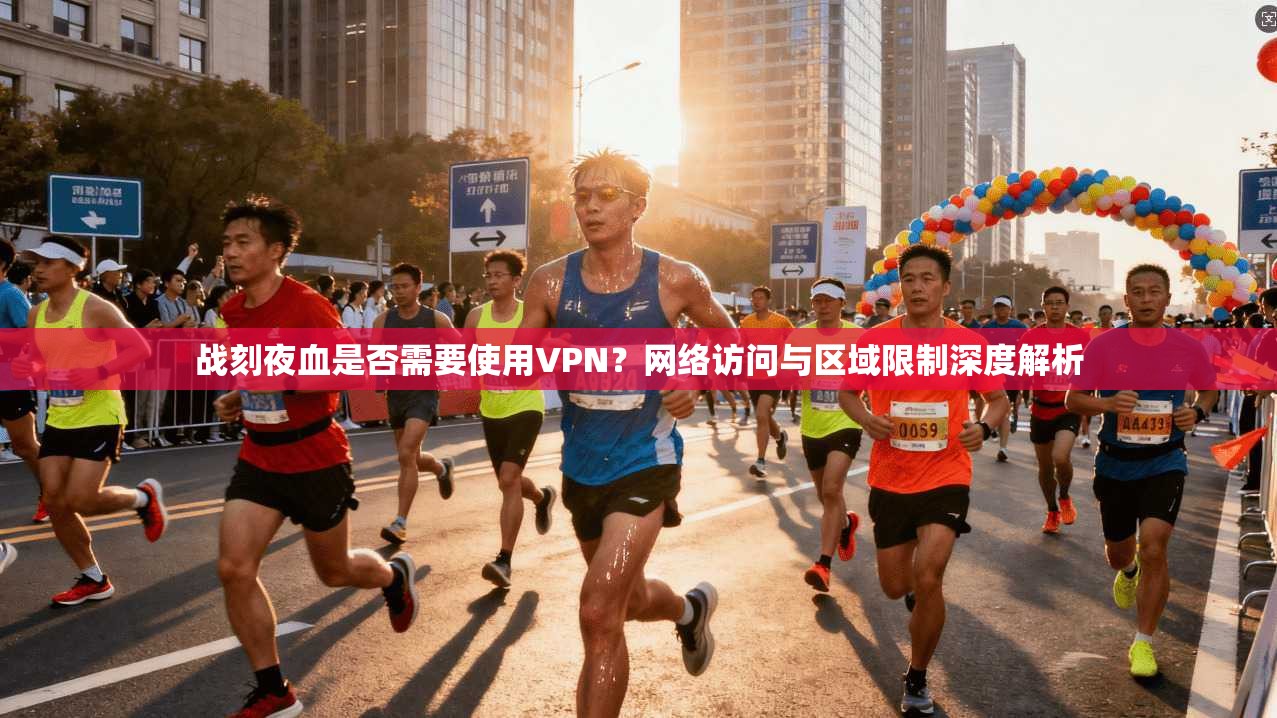战刻夜血是否需要使用VPN？网络访问与区域限制深度解析