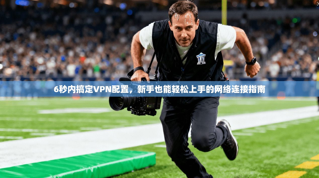 6秒内搞定VPN配置，新手也能轻松上手的网络连接指南