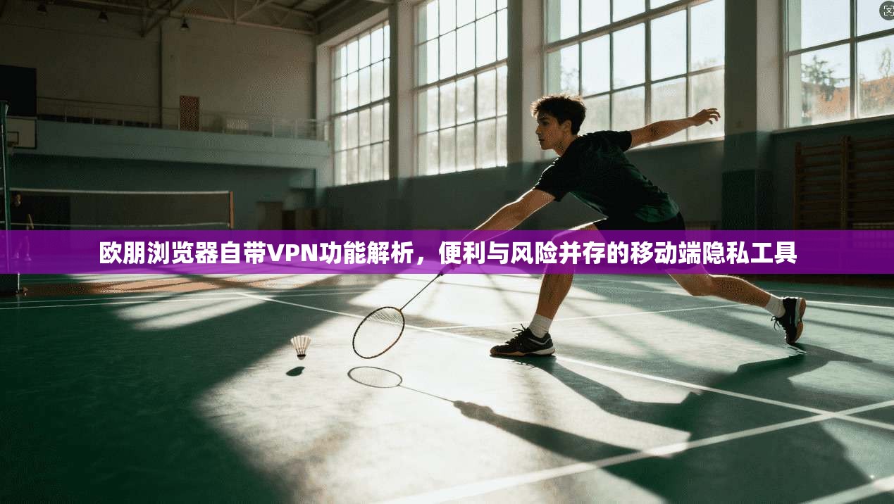 欧朋浏览器自带VPN功能解析,便利与风险并存的移动端隐私工具