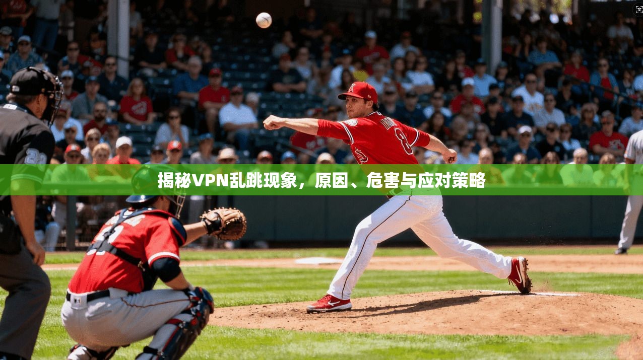 揭秘VPN乱跳现象，原因、危害与应对策略