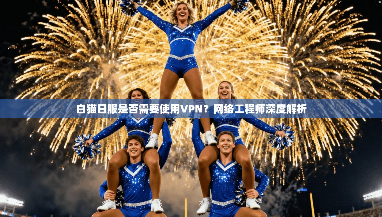 白猫日服是否需要使用VPN？网络工程师深度解析