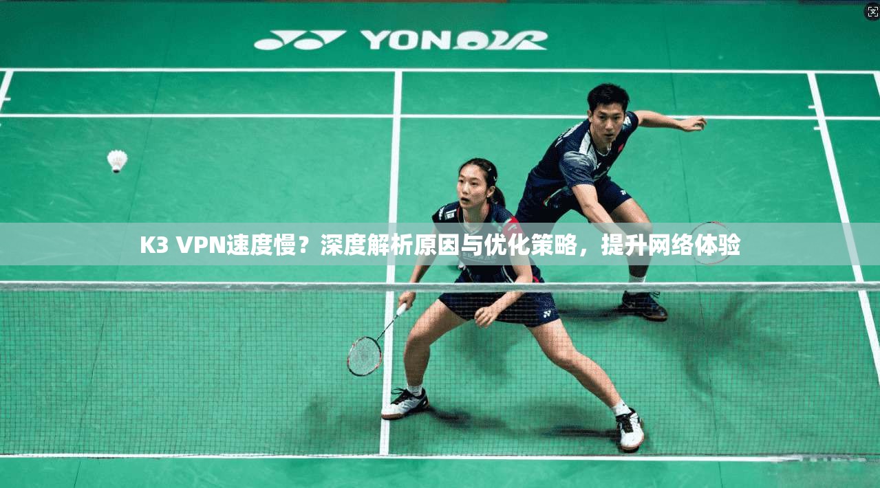 K3 VPN速度慢？深度解析原因与优化策略，提升网络体验