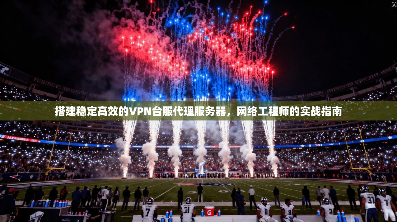 搭建稳定高效的VPN台服代理服务器，网络工程师的实战指南