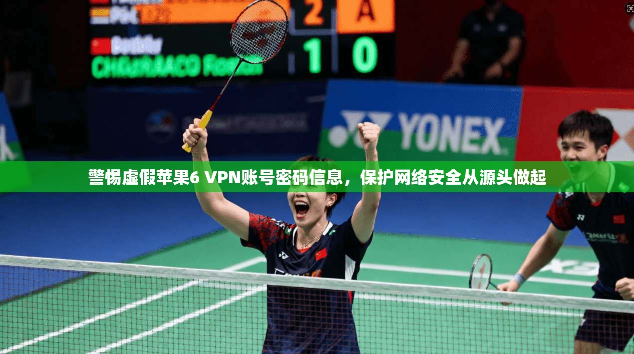 警惕虚假苹果6 VPN账号密码信息，保护网络安全从源头做起