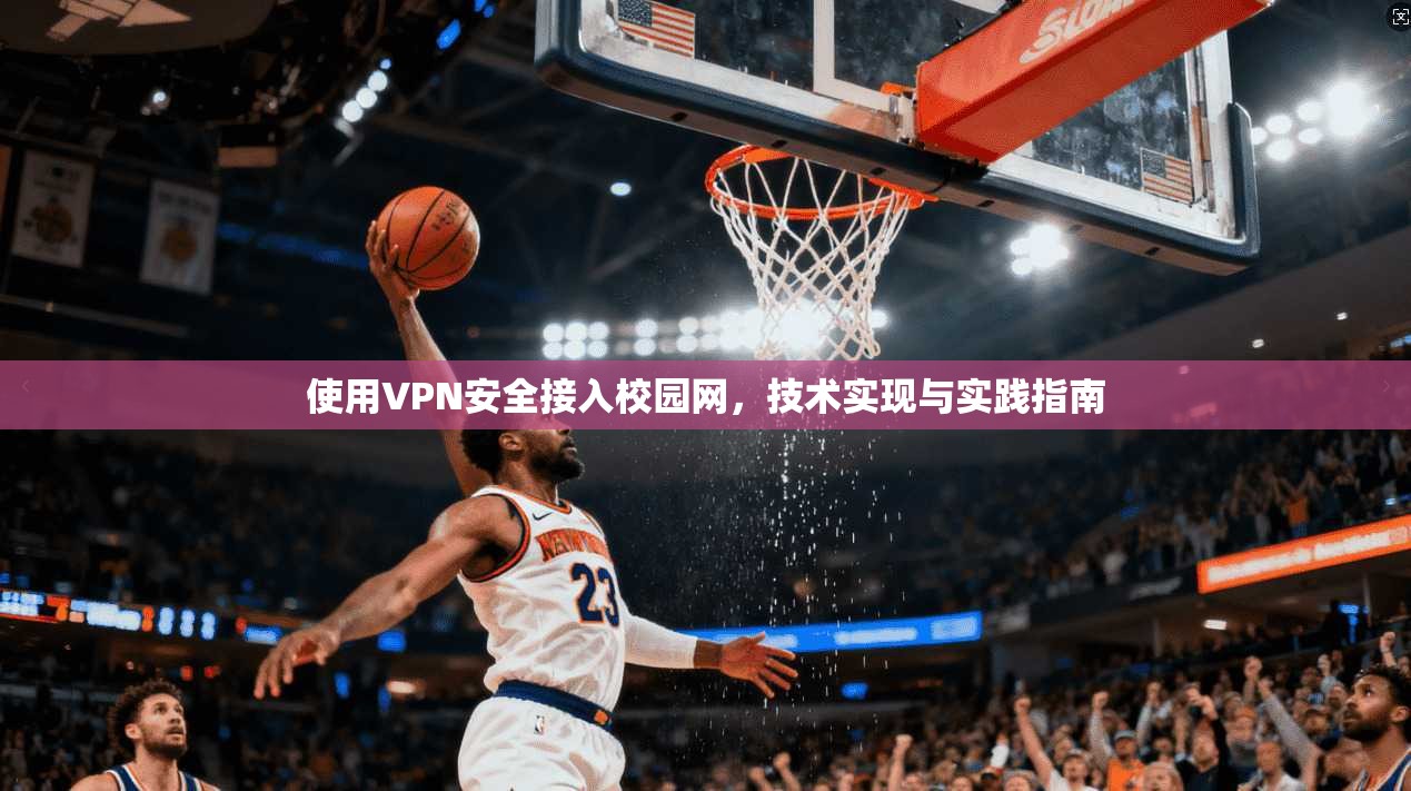 使用VPN安全接入校园网,技术实现与实践指南