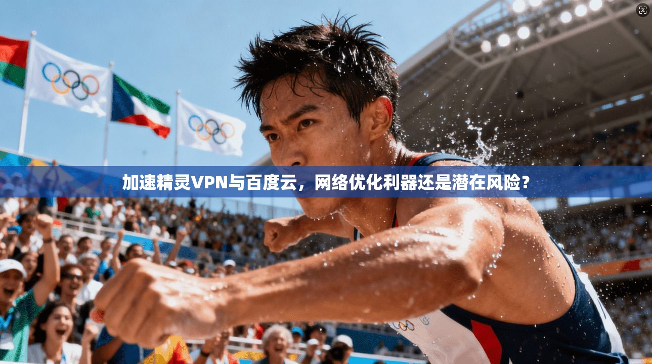 加速精灵VPN与百度云,网络优化利器还是潜在风险?