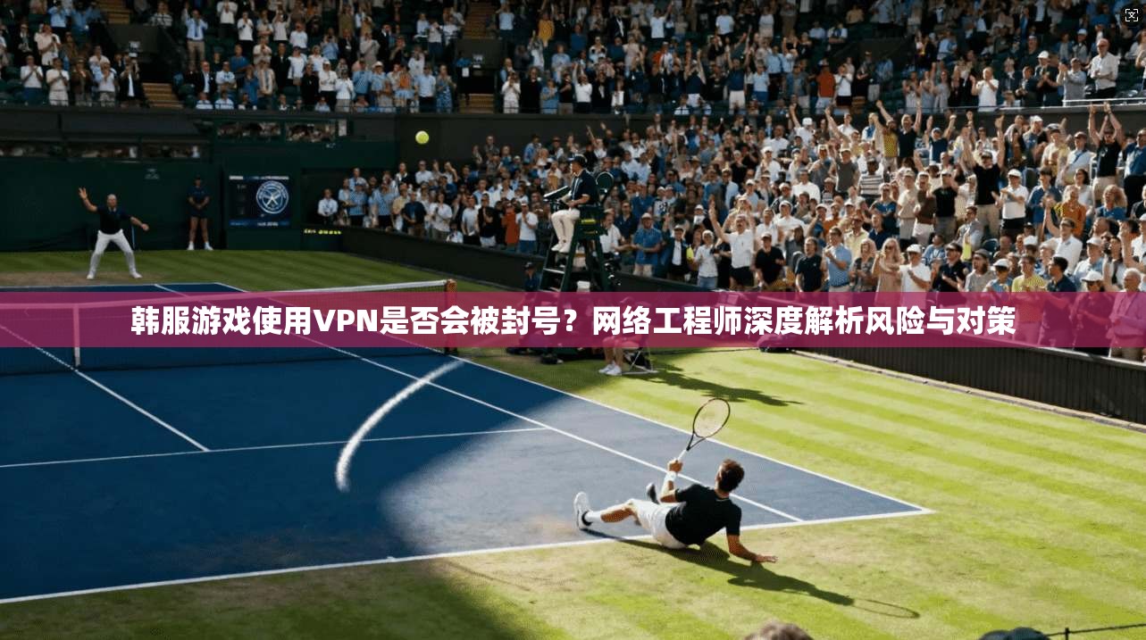 韩服游戏使用VPN是否会被封号？网络工程师深度解析风险与对策