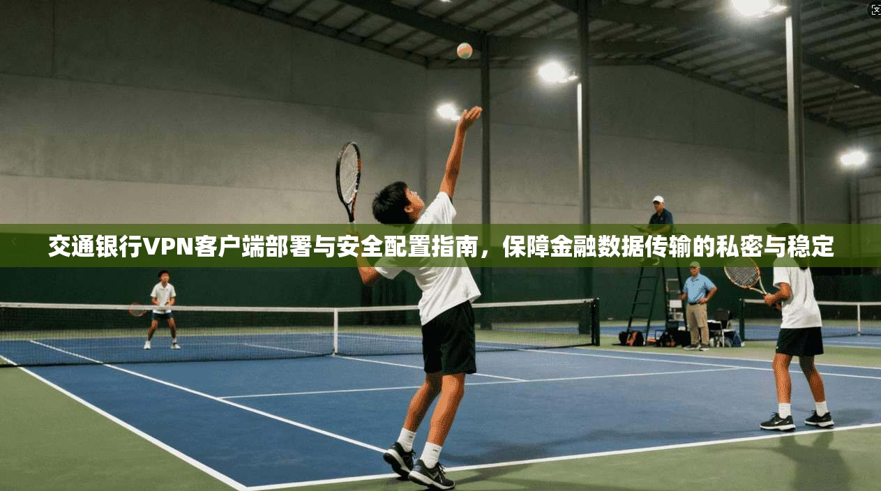 交通银行VPN客户端部署与安全配置指南，保障金融数据传输的私密与稳定