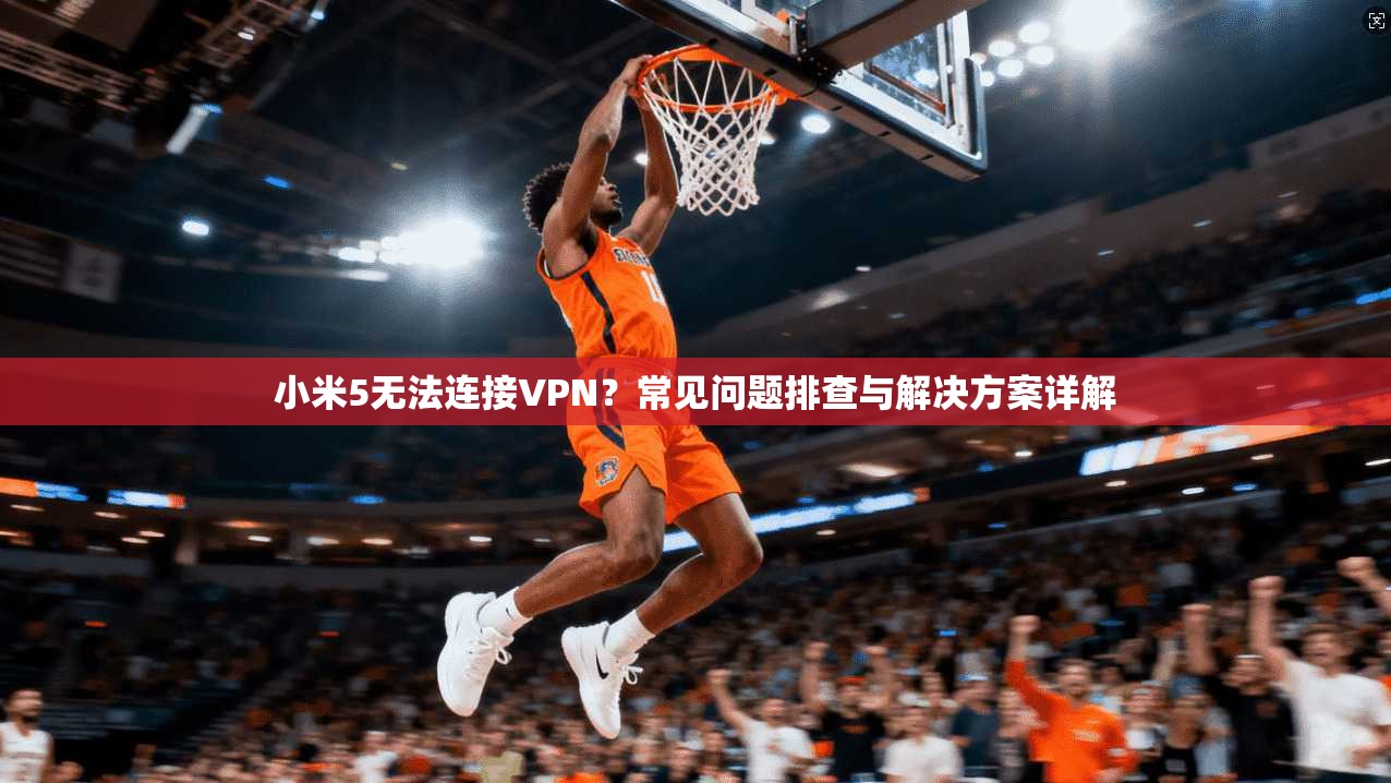 小米5无法连接VPN?常见问题排查与解决方案详解 第1张 小米5无法连接VPN?常见问题排查与解决方案详解 第1张