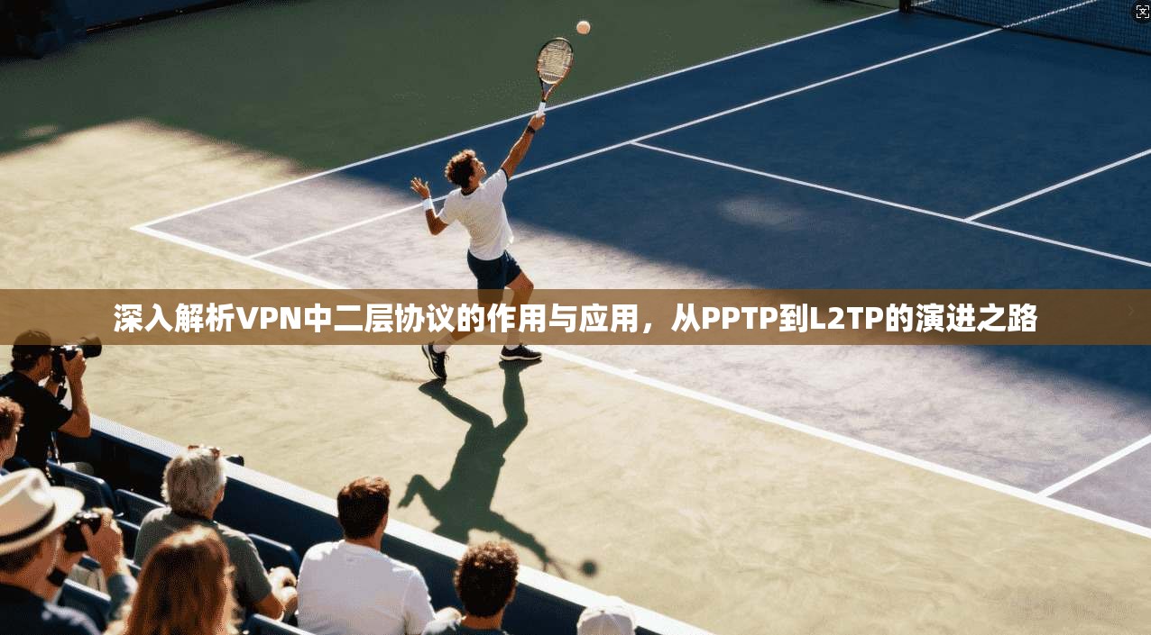 深入解析VPN中二层协议的作用与应用，从PPTP到L2TP的演进之路