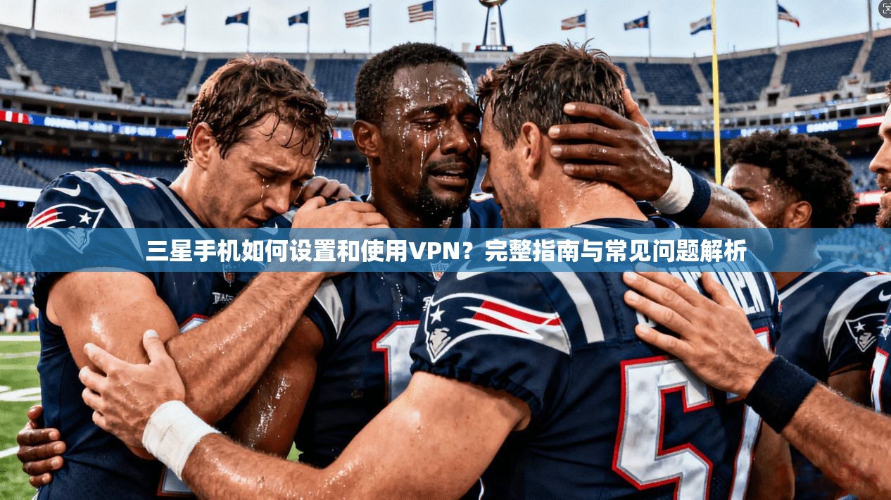 三星手机如何设置和使用VPN?完整指南与常见问题解析