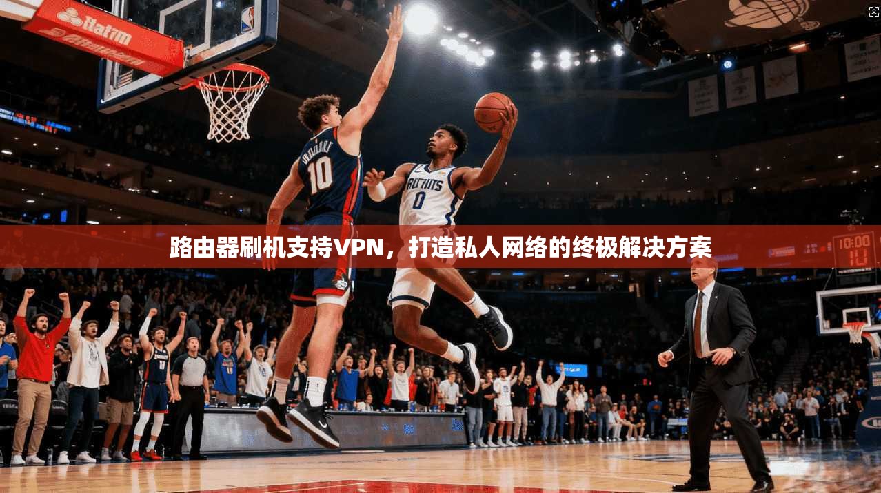 路由器刷机支持VPN,打造私人网络的终极解决方案