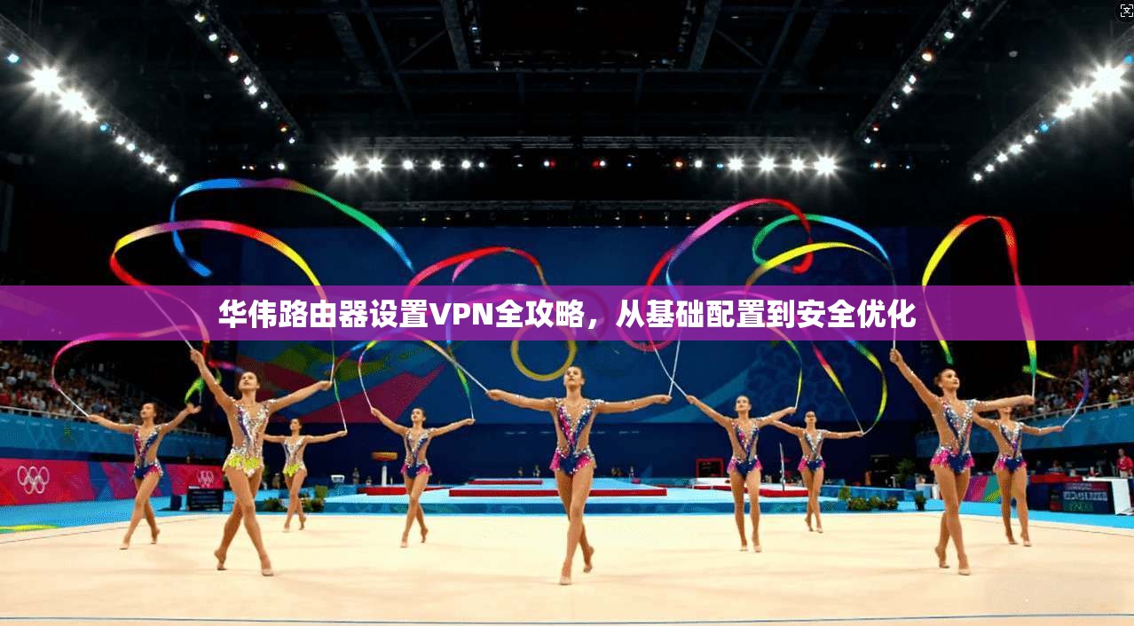 华伟路由器设置VPN全攻略，从基础配置到安全优化