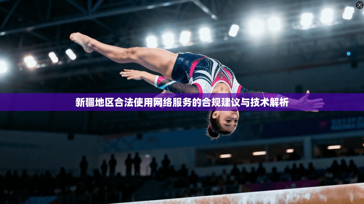 新疆地区合法使用网络服务的合规建议与技术解析
