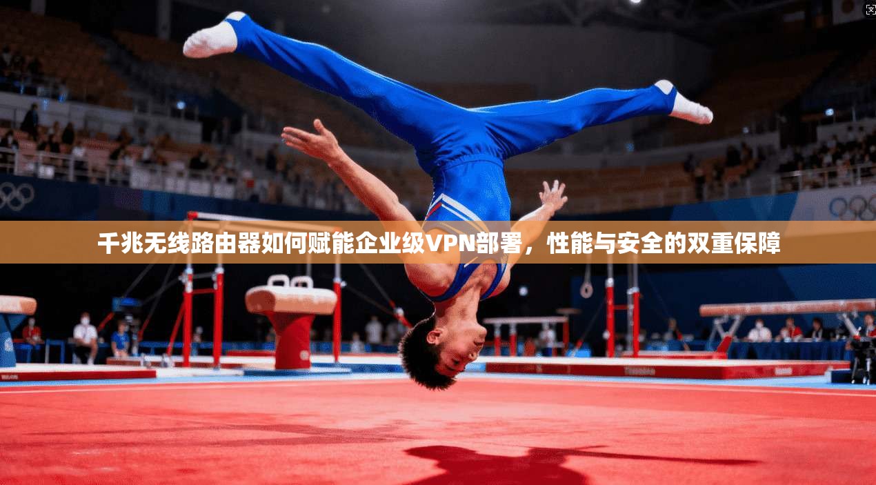 千兆无线路由器如何赋能企业级VPN部署,性能与安全的双重保障