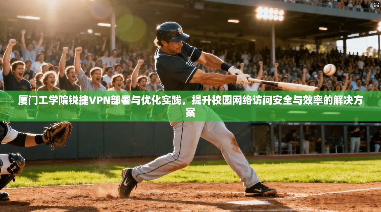 厦门工学院锐捷VPN部署与优化实践,提升校园网络访问安全与效率的解决方案