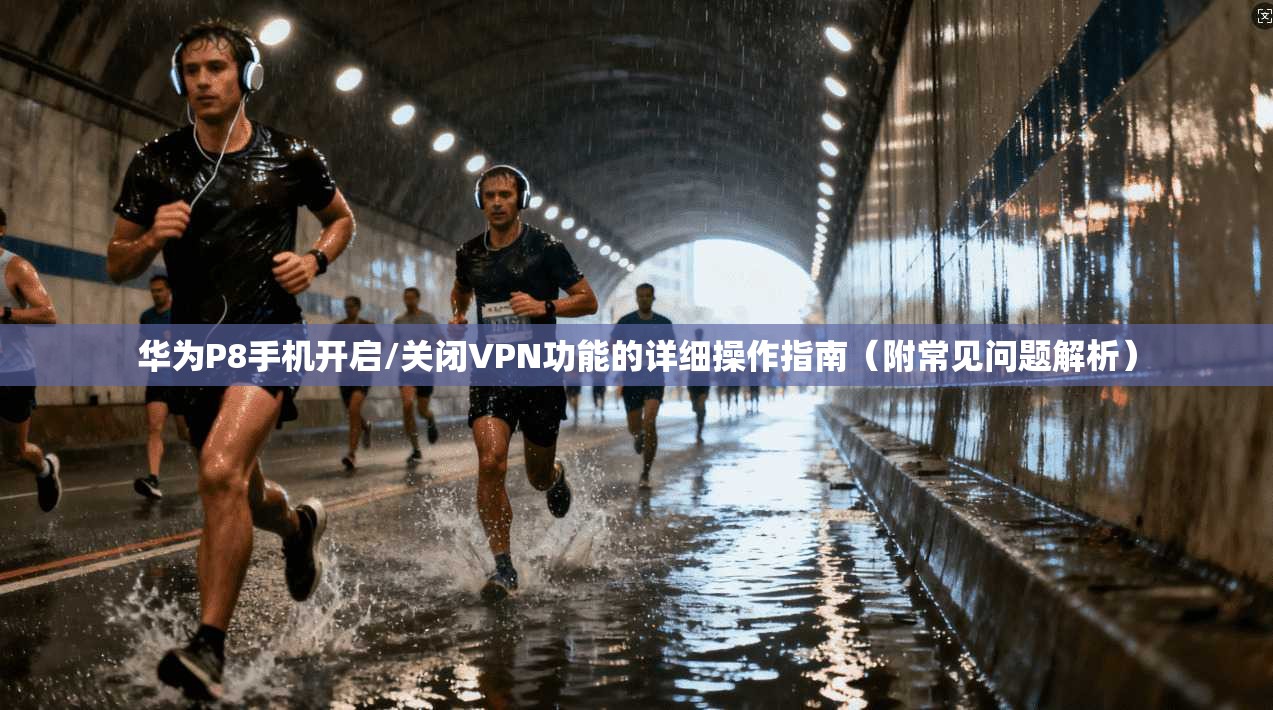 华为P8手机开启/关闭VPN功能的详细操作指南(附常见问题解析)