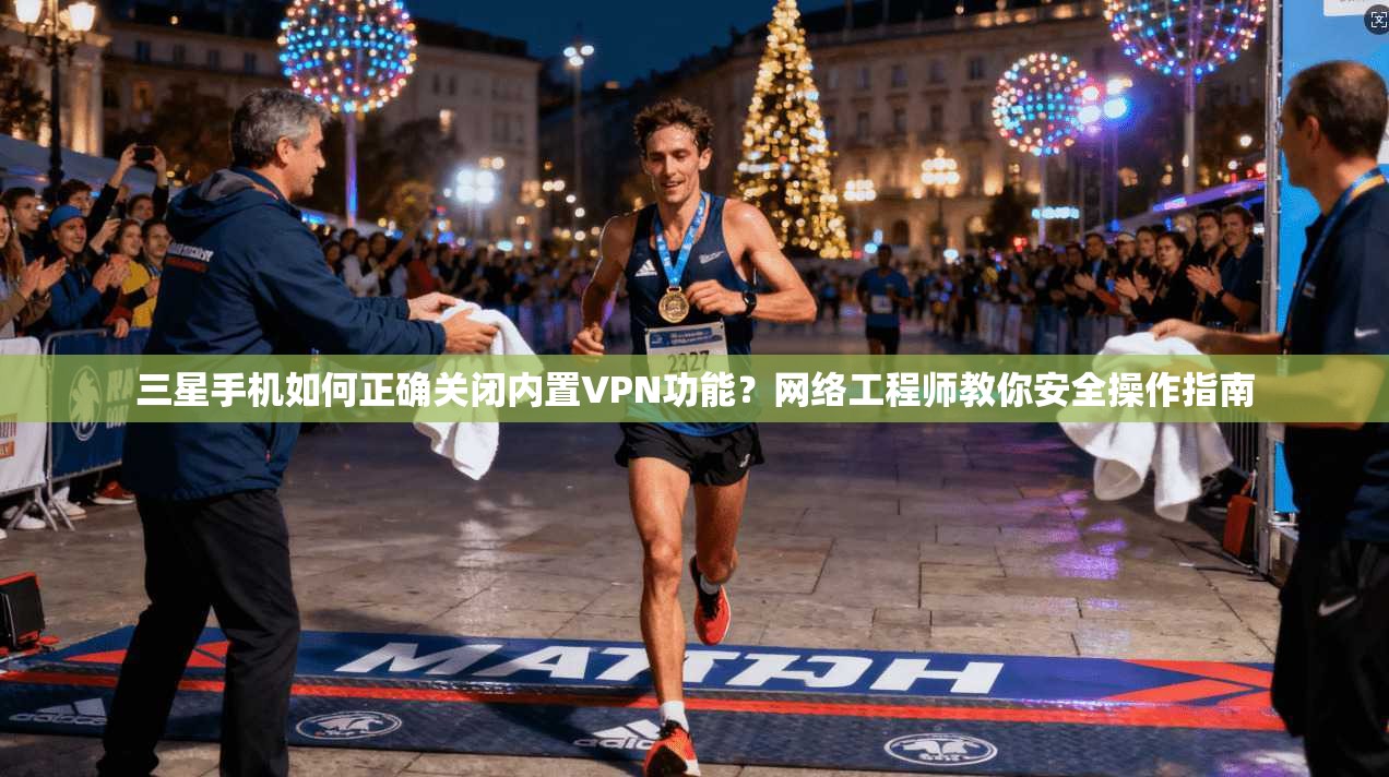 三星手机如何正确关闭内置VPN功能？网络工程师教你安全操作指南