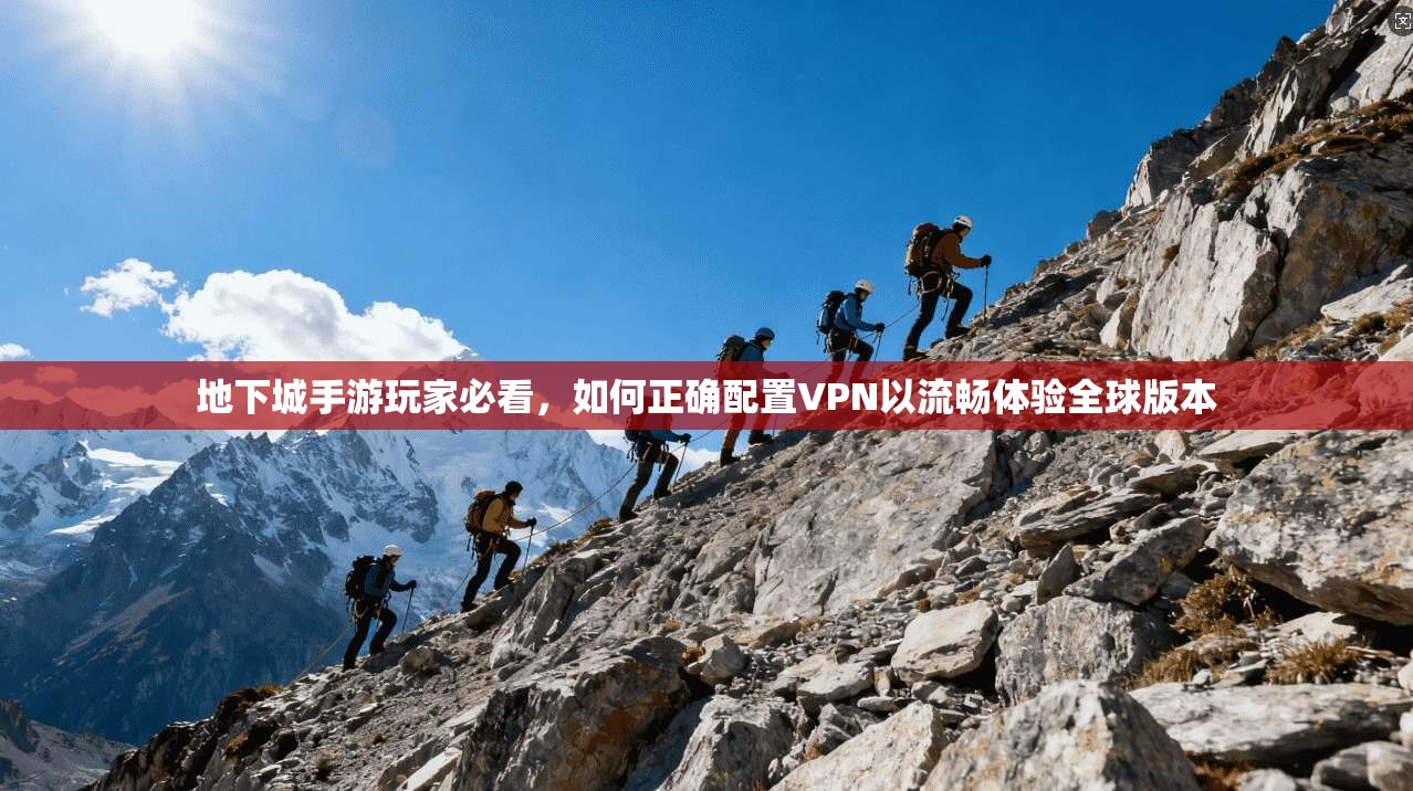 地下城手游玩家必看,如何正确配置VPN以流畅体验全球版本