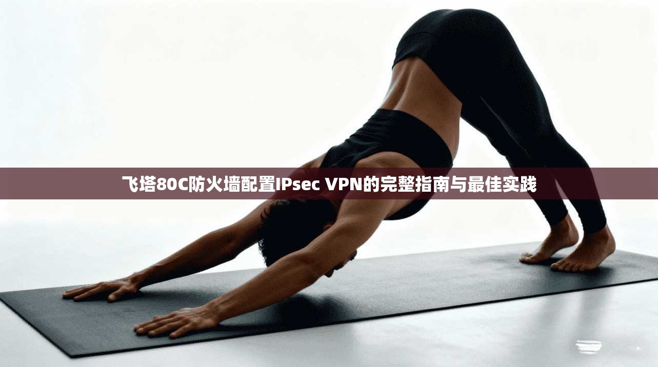 飞塔80C防火墙配置IPsec VPN的完整指南与最佳实践