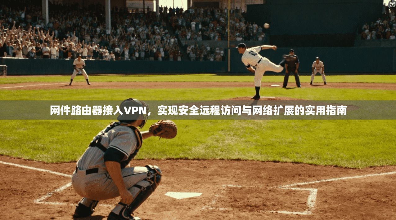 网件路由器接入VPN，实现安全远程访问与网络扩展的实用指南