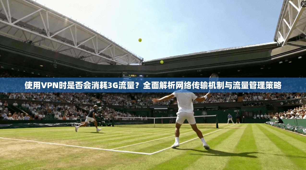 使用VPN时是否会消耗3G流量?全面解析网络传输机制与流量管理策略