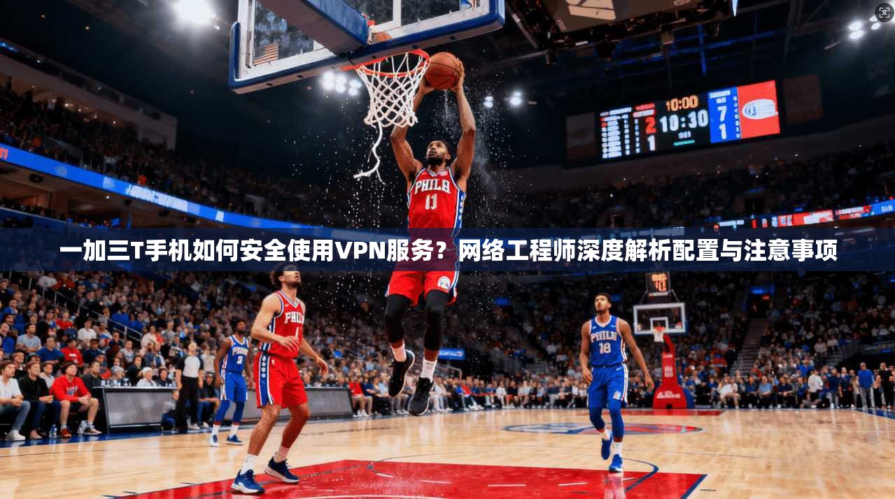 一加三T手机如何安全使用VPN服务?网络工程师深度解析配置与注意事项