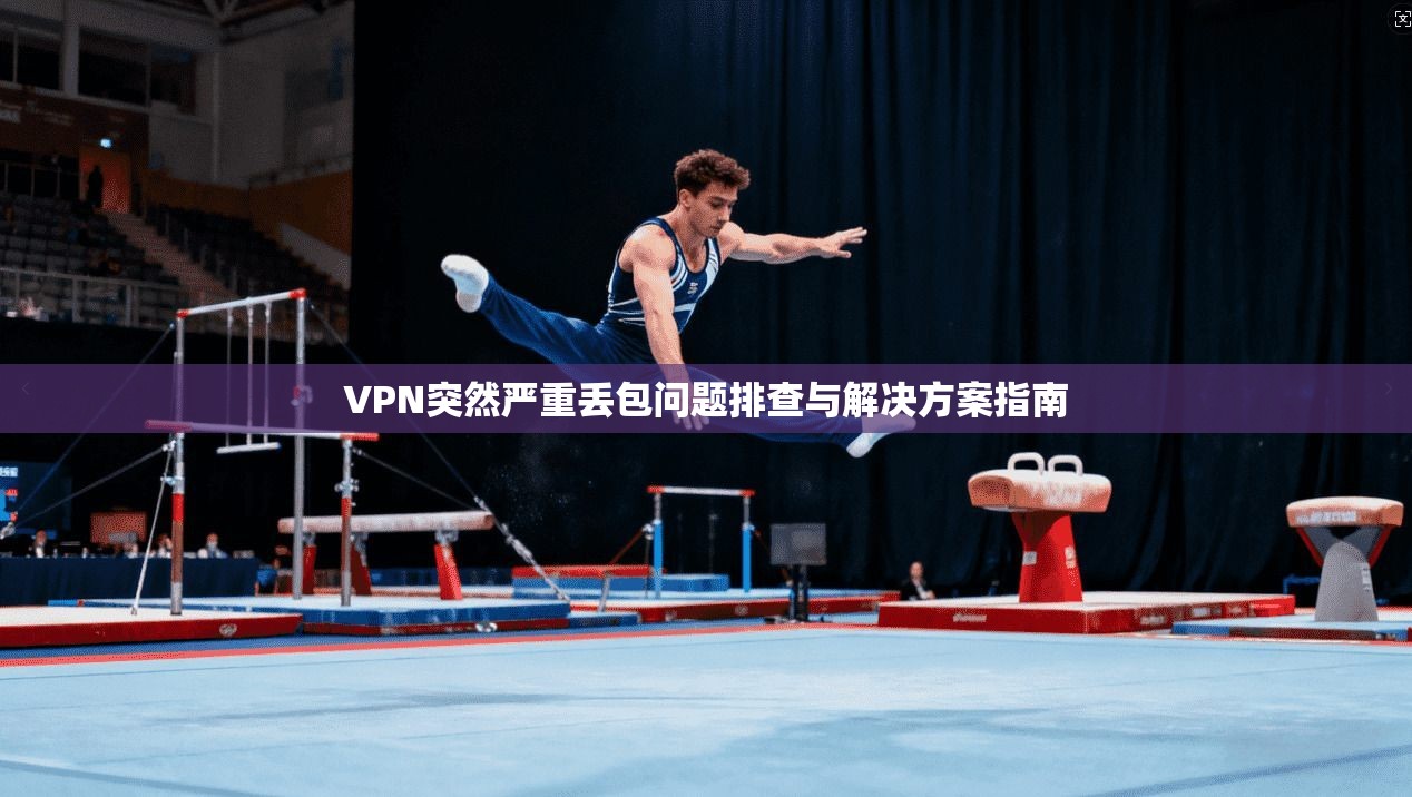VPN突然严重丢包问题排查与解决方案指南