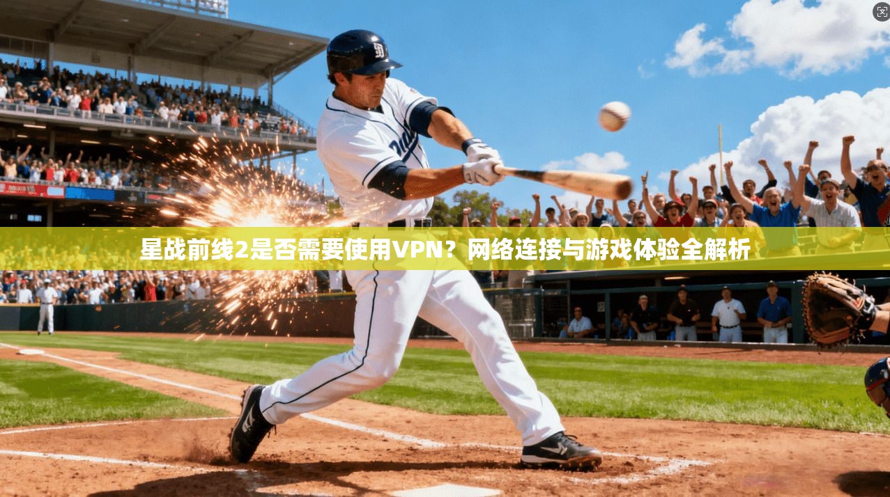 星战前线2是否需要使用VPN？网络连接与游戏体验全解析