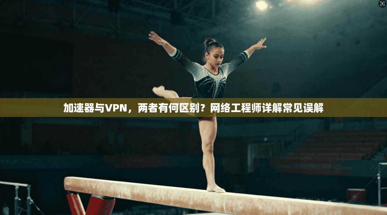 加速器与VPN，两者有何区别？网络工程师详解常见误解