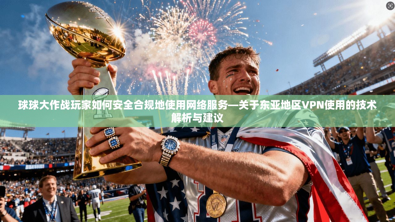 球球大作战玩家如何安全合规地使用网络服务—关于东亚地区VPN使用的技术解析与建议