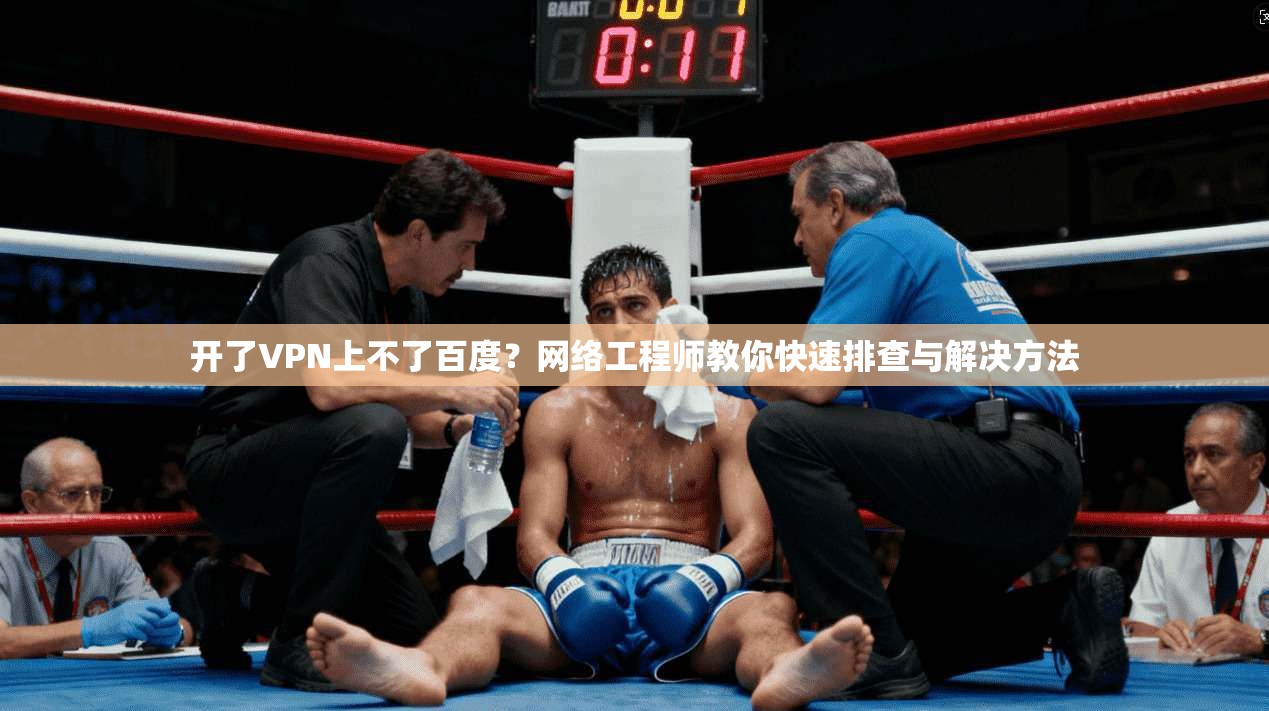 开了VPN上不了百度？网络工程师教你快速排查与解决方法