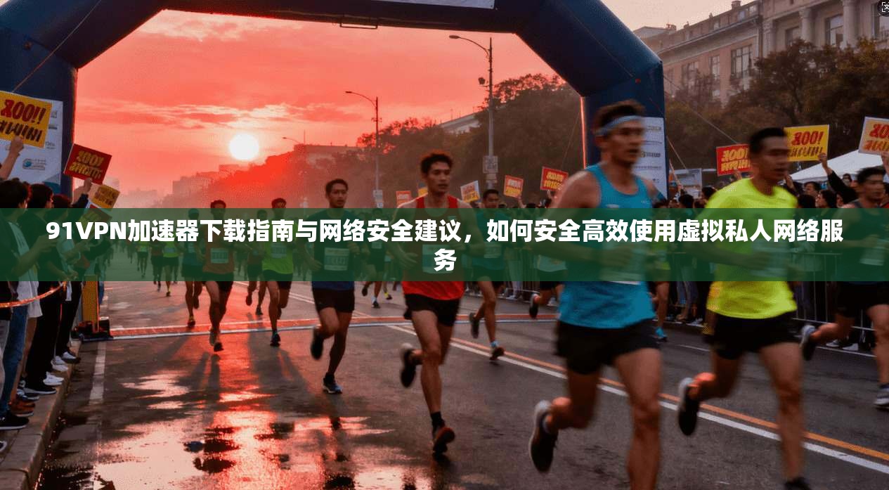 91VPN加速器下载指南与网络安全建议,如何安全高效使用虚拟私人网络服务