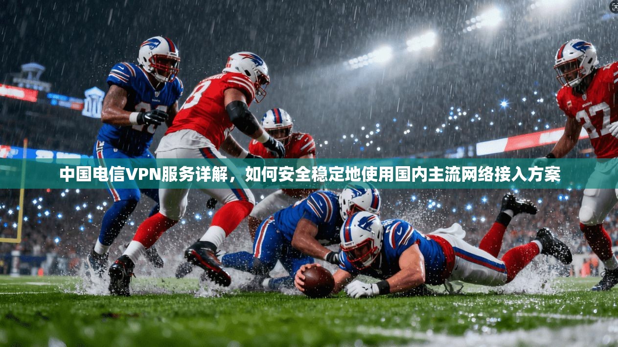 中国电信VPN服务详解,如何安全稳定地使用国内主流网络接入方案