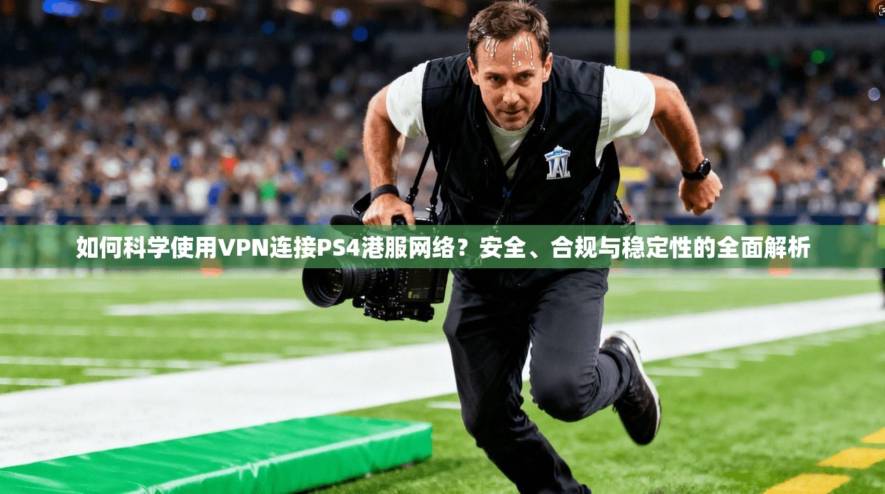 如何科学使用VPN连接PS4港服网络？安全、合规与稳定性的全面解析