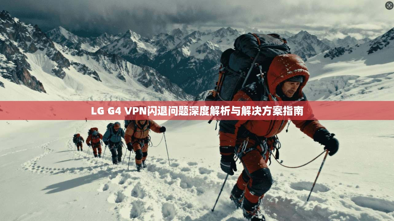 LG G4 VPN闪退问题深度解析与解决方案指南