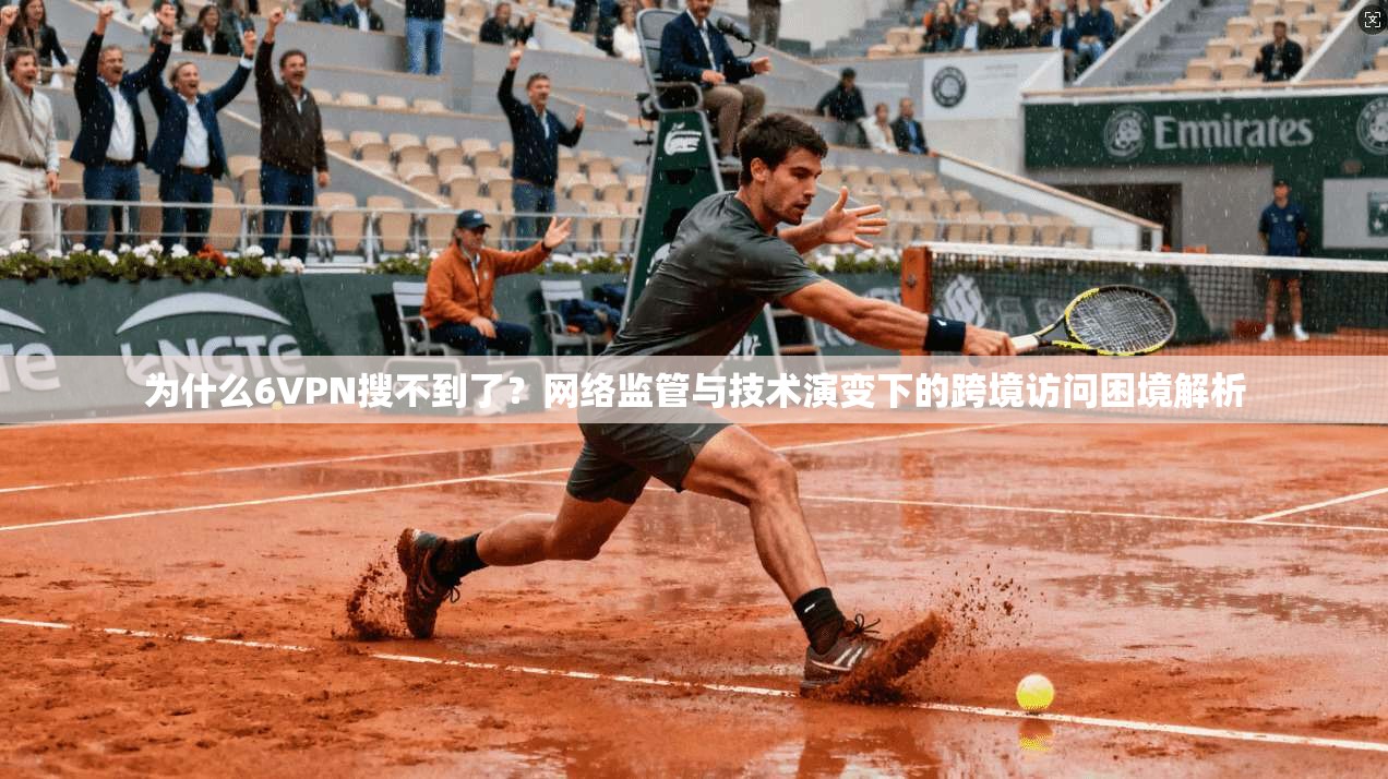 为什么6VPN搜不到了？网络监管与技术演变下的跨境访问困境解析