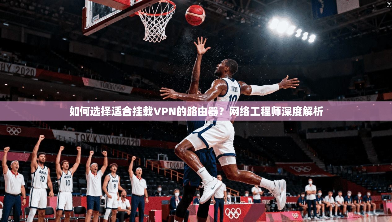 如何选择适合挂载VPN的路由器?网络工程师深度解析