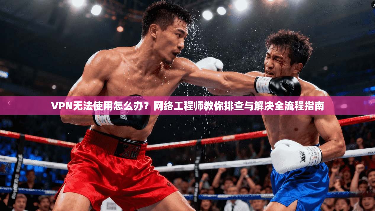 VPN无法使用怎么办？网络工程师教你排查与解决全流程指南